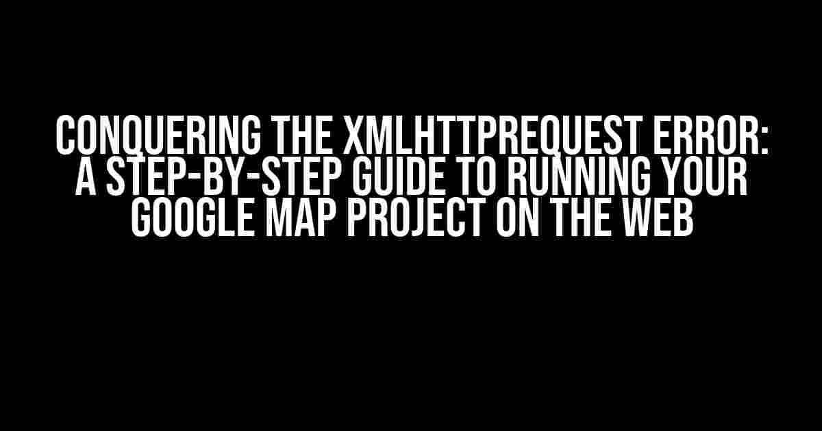 Conquering the XMLHttpRequest Error: A Step-by-Step Guide to Running Your Google Map Project on the Web