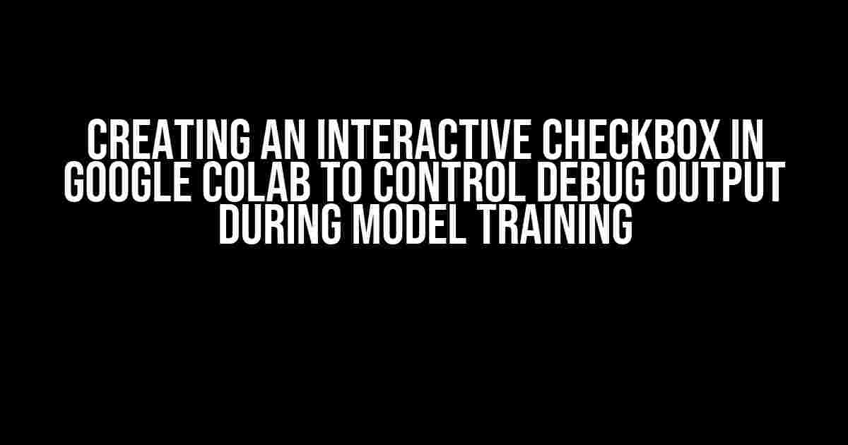 Creating an Interactive Checkbox in Google Colab to Control Debug Output During Model Training