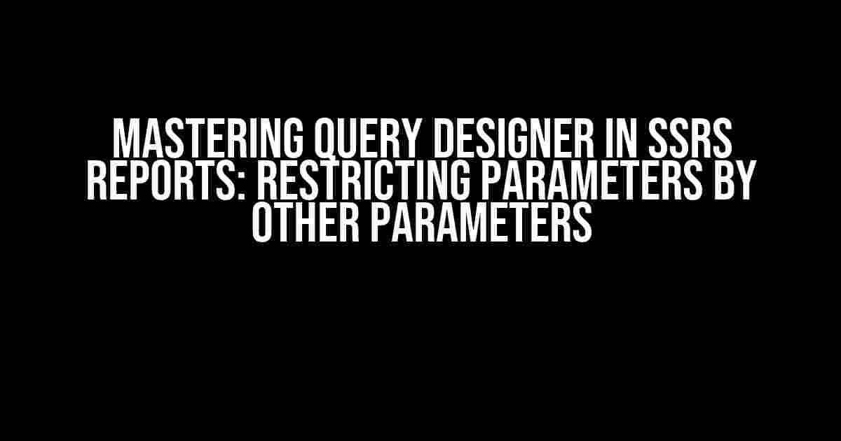 Mastering Query Designer in SSRS Reports: Restricting Parameters by Other Parameters