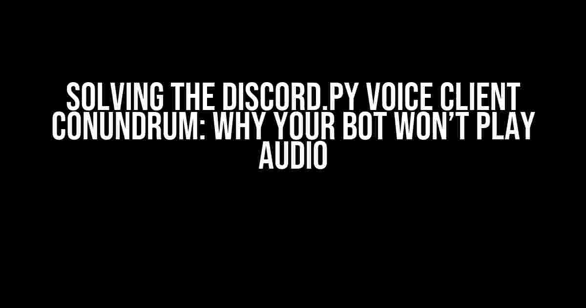 Solving the Discord.py Voice Client Conundrum: Why Your Bot Won’t Play Audio