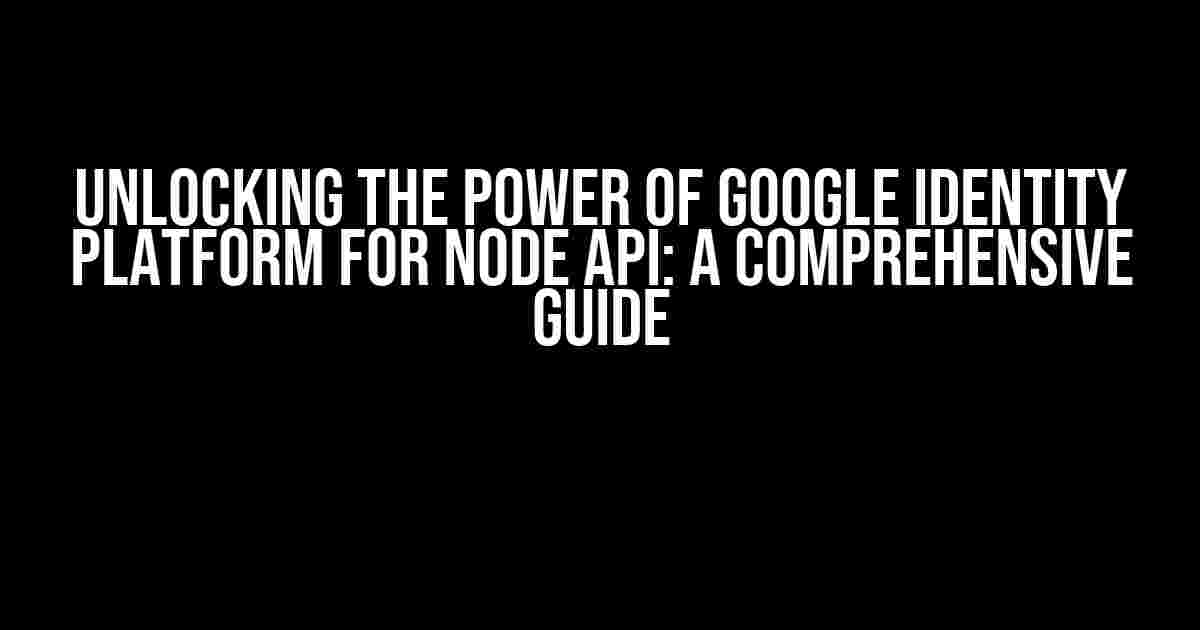 Unlocking the Power of Google Identity Platform for Node API: A Comprehensive Guide