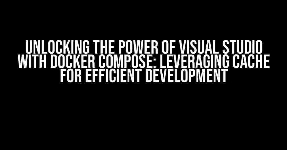 Unlocking the Power of Visual Studio with Docker Compose: Leveraging Cache for Efficient Development