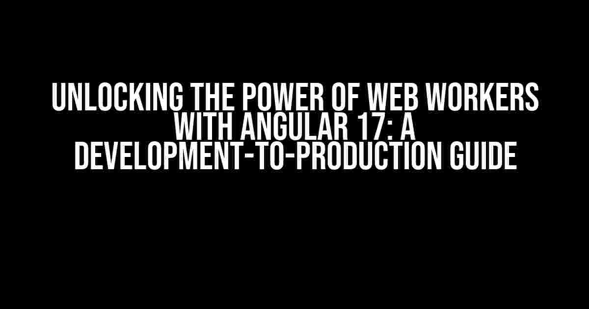 Unlocking the Power of Web Workers with Angular 17: A Development-to-Production Guide