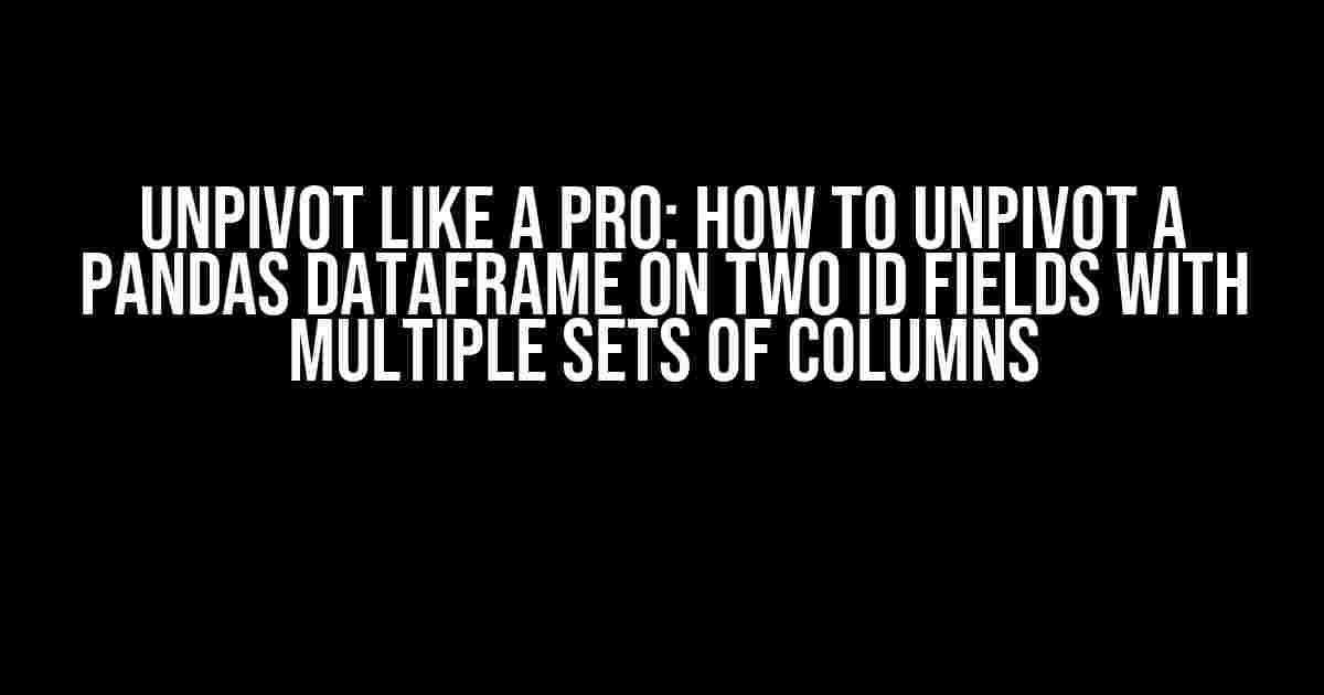 Unpivot Like a Pro: How to Unpivot a Pandas Dataframe on Two ID Fields with Multiple Sets of Columns